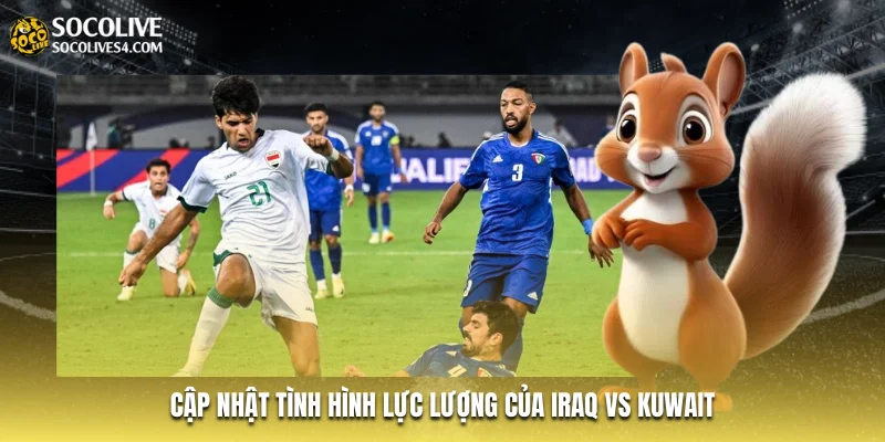 Cập nhật tình hình lực lượng của Iraq vs Kuwait Cập nhật tình hình lực lượng của Iraq vs Kuwait