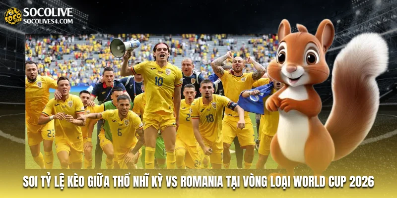 Soi tỷ lệ kèo giữa Thổ Nhĩ Kỳ vs Romania tại vòng loại World Cup 2026