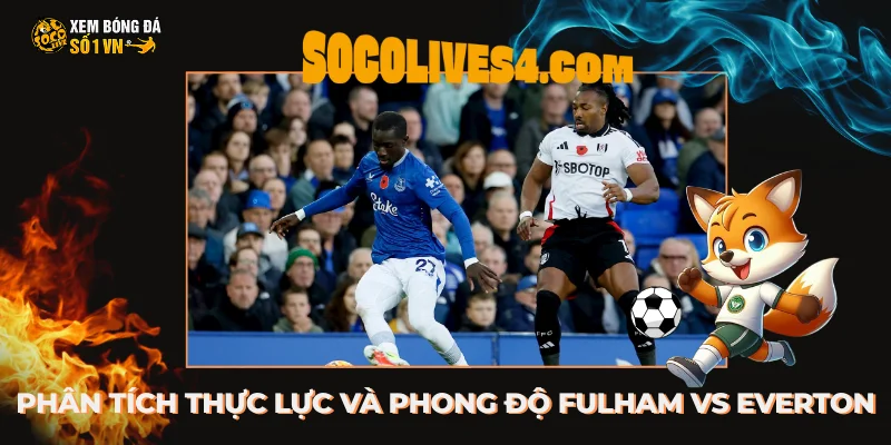 Phân tích thực lực và phong độ hiện tại của Fulham vs Everton